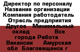 Директор по персоналу › Название организации ­ Компания-работодатель › Отрасль предприятия ­ Другое › Минимальный оклад ­ 35 000 - Все города Работа » Вакансии   . Амурская обл.,Благовещенск г.